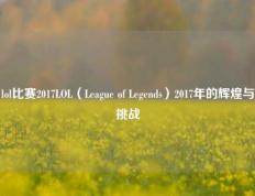 lol比赛2017LOL（League of Legends）2017年的辉煌与挑战