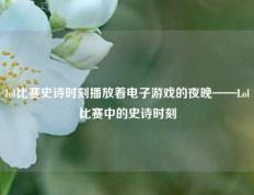 lol比赛史诗时刻播放着电子游戏的夜晚——Lol比赛中的史诗时刻