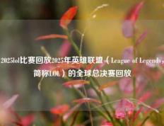 2025lol比赛回放2025年英雄联盟（League of Legends，简称LOL）的全球总决赛回放
