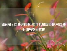 亚运会lol比赛时间赛2023年杭州亚运会LOL比赛时间与安排解析