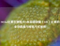 2025lol比赛在哪看2025年英雄联盟（LOL）比赛的全球直播与观看方式解析