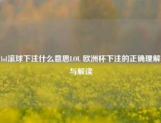 lol滚球下注什么意思LOL 欧洲杯下注的正确理解与解读