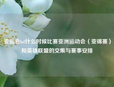 亚运会lol什么时候比赛亚洲运动会（亚锦赛）和英雄联盟的交集与赛事安排