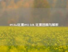 0913lol比赛0913 LOL 比赛回顾与解析