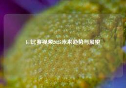 lol比赛视频2025未来趋势与展望