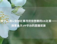 哪个app有lol全部比赛寻找你想要的LOL比赛——探索各大APP平台的直播资源