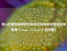 看lol比赛的视频软件如何在家中轻松观看英雄联盟（League of Legends）的比赛？