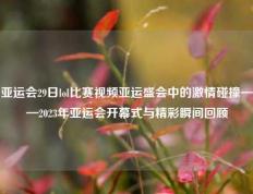 亚运会29日lol比赛视频亚运盛会中的激情碰撞——2023年亚运会开幕式与精彩瞬间回顾