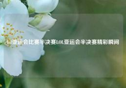 lol亚运会比赛半决赛LOL亚运会半决赛精彩瞬间