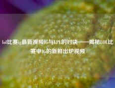 lol比赛ig最新视频IG与LPL的对决——揭秘LOL比赛中IG的新鲜出炉视频
