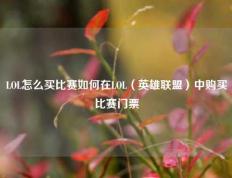 LOL怎么买比赛如何在LOL（英雄联盟）中购买比赛门票