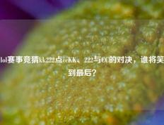 lol赛事竞猜kk222点ccKK、222与CC的对决，谁将笑到最后？