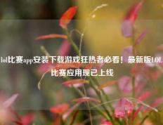 lol比赛app安装下载游戏狂热者必看！最新版LOL比赛应用现已上线