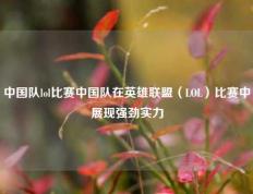中国队lol比赛中国队在英雄联盟（LOL）比赛中展现强劲实力