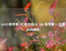 lol2025春季赛v5比赛时间LOL 2025 春季赛 V5 比赛时间解析