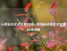 lol亚运会正式比赛时间Lol亚洲运动会正式比赛时间详解