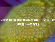 lol竞猜平台官网LOL竞猜平台官网——让你在虚拟世界中一展身手！