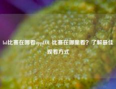 lol比赛在哪看appLOL 比赛在哪里看？了解最佳观看方式
