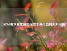 2025lol春季赛比赛图探索未来电竞的无限可能