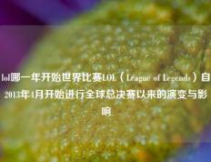 lol哪一年开始世界比赛LOL（League of Legends）自2013年4月开始进行全球总决赛以来的演变与影响