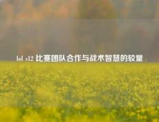 lol s12 比赛团队合作与战术智慧的较量