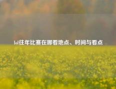 lol往年比赛在哪看地点、时间与看点