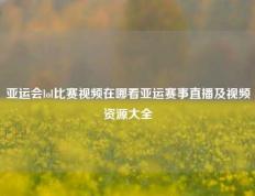 亚运会lol比赛视频在哪看亚运赛事直播及视频资源大全