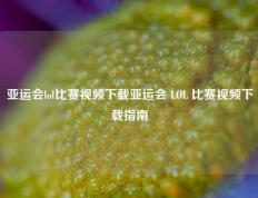 亚运会lol比赛视频下载亚运会 LOL 比赛视频下载指南