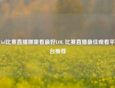 lol比赛直播哪里看最好LOL 比赛直播最佳观看平台推荐