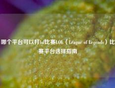 哪个平台可以打lol比赛LOL（League of Legends）比赛平台选择指南