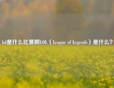 lol是什么比赛啊LOL（League of Legends）是什么？