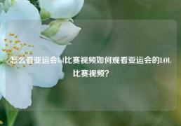 怎么看亚运会lol比赛视频如何观看亚运会的LOL比赛视频？