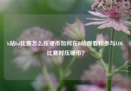 b站lol比赛怎么压硬币如何在B站观看和参与LOL比赛时压硬币？