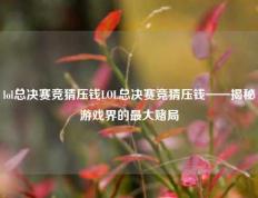 lol总决赛竞猜压钱LOL总决赛竞猜压钱——揭秘游戏界的最大赌局