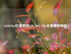 lol2025lpl比赛赛程LOL 2025 LPL 比赛赛程解析