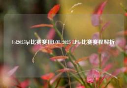 lol2025lpl比赛赛程LOL 2025 LPL 比赛赛程解析