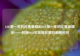 LOL那一年的比赛最精彩LOL那一年的比赛最精彩——回顾2018年英雄联盟的巅峰时刻