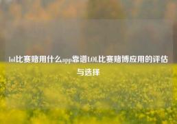 lol比赛赌用什么app靠谱LOL比赛赌博应用的评估与选择