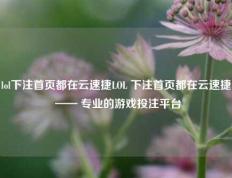 lol下注首页都在云速捷LOL 下注首页都在云速捷 —— 专业的游戏投注平台