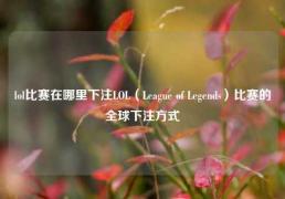 lol比赛在哪里下注LOL（League of Legends）比赛的全球下注方式