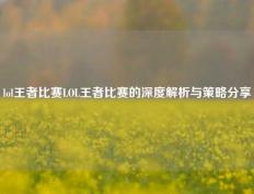lol王者比赛LOL王者比赛的深度解析与策略分享