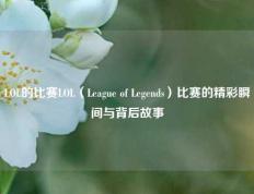 LOL的比赛LOL（League of Legends）比赛的精彩瞬间与背后故事