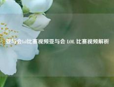 亚与会lol比赛视频亚与会 LOL 比赛视频解析