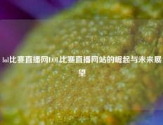 lol比赛直播网LOL比赛直播网站的崛起与未来展望
