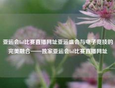 亚运会lol比赛直播网址亚运盛会与电子竞技的完美融合——独家亚运会lol比赛直播网址