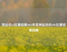 亚运会lol比赛结果2023年亚洲运动会LOL比赛结果回顾