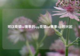 可以竞猜lol赛事的app竞猜Lol赛事App的兴起