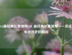 lol最经典比赛视频LOL 最经典比赛视频——见证电竞历史的瞬间