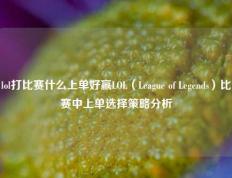lol打比赛什么上单好赢LOL（League of Legends）比赛中上单选择策略分析