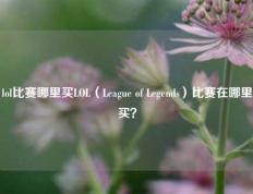 lol比赛哪里买LOL（League of Legends）比赛在哪里买？